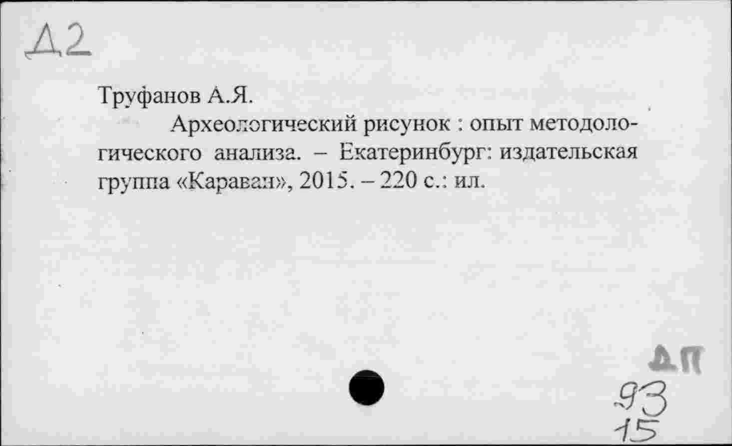 ﻿Д2.
Труфанов А.Я.
Археологический рисунок : опыт методологического анализа. - Екатеринбург: издательская группа «Каравая», 2015. - 220 с.: ил.